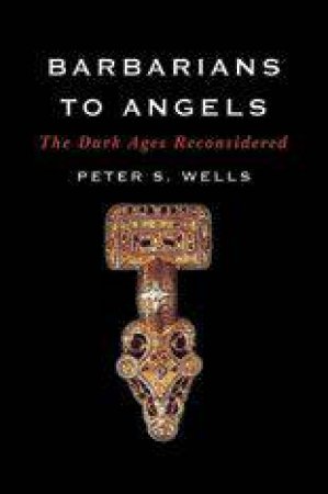 Barbarians To Angels: The Dark Ages Reconsidered by Peter Wells