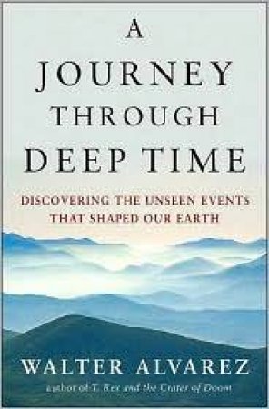 A Journey Through Deep Time: Discovering The Unseen Events That Shaped Our Earth by Walter Alvarez