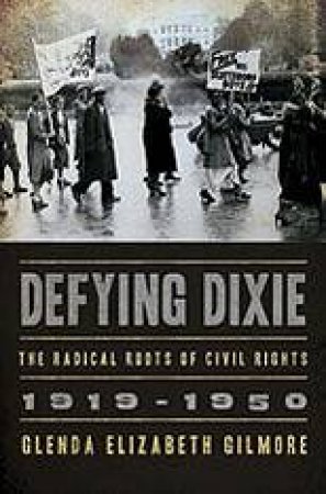 Defying Dixie: The Radical Roots Of Civil Rights, 1919-1950 by Glenda Elizabeth Gilmore