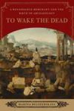 To Wake the Dead A Renaissance Merchant and the  Birth of Archaeology