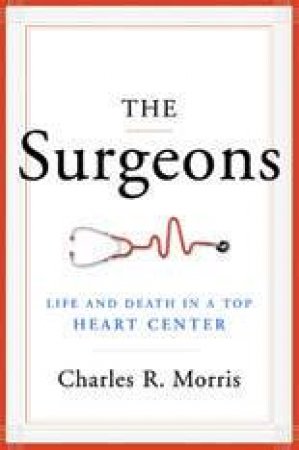Surgeons Life and Death in a Top Heart Center by Charles R Morris