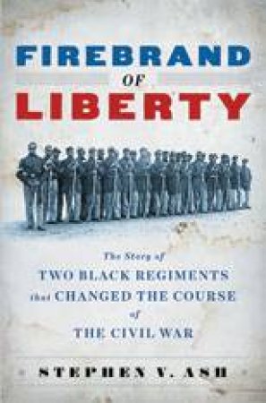 Firebrand of Liberty: The Story of Two Black Regiments That Changed the Course of the Civil War by Stephen V Ash