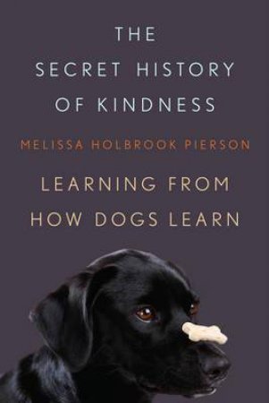 The Secret History of Kindness: Learning From How Dogs Learn by Melissa Holbrook Pierson