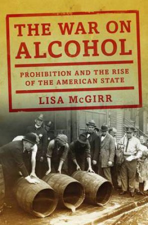 The War on Alcohol: Prohibition and the Rise of the American State by Lisa McGirr