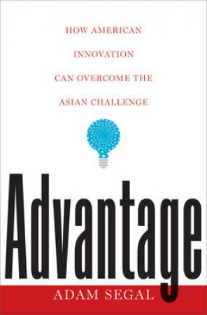 Advantage: How American Innovation Can Overcome the Asian Challenge by Adam Segal