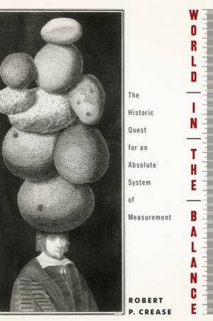 World in the Balance: The Historic Quest for an Absolute System of Measurment by Robert P. Crease