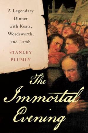 The Immortal Evening a Legendary Dinner with Keats, Wordsworth, and Lamb by Stanley Plumly