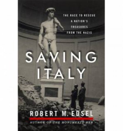 Saving Italy: The Race to Rescue a Nation's Treasures From the Nazis by Robert M Edsel