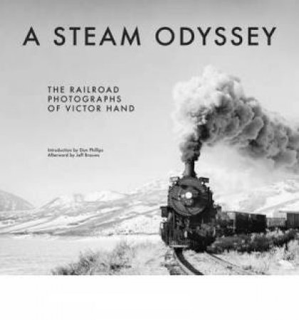 A Steam Odyssey: The Railroad Photographs of Victor Hand by Victor Hand & Don Phillips & Jeff Brouws