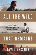 All the Wild That Remains Edward Abbey Wallace Stegner and the American West