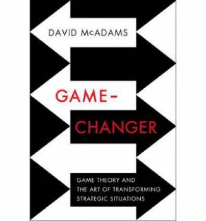 Game Changer: Game Theory and the Art of Transforming Strategic Situations by David McAdams