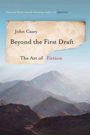 Beyond the First Draft: the Art of Fiction by John Casey