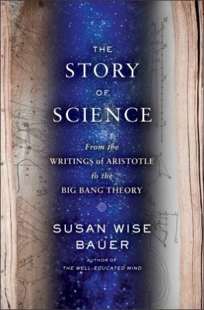 The Story of Science From the Writings of Aristotle to the Big Bang Theory by Susan Wise Bauer