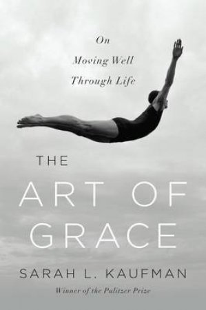 The Art of Grace: On Moving Well Through Life by Sarah L Kaufman