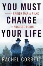 You Must Change Your Life The Story Of Rainer Maria Rilke And Auguste Rodin