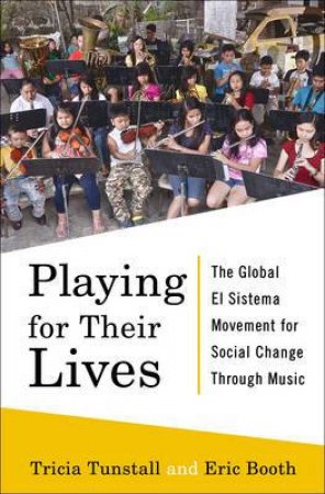 Playing For Their Lives: The Global El Sistema Movement For Social Change Through Music by Eric Booth & Tricia Tunstall