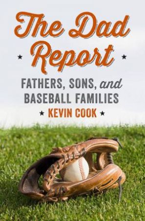 The Dad Report: Fathers, Sons, and Baseball Families by Kevin Cook