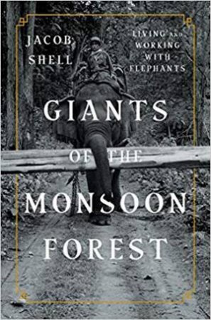 Giants Of The Monsoon Forest: Living And Working With Elephants by Jacob Shell