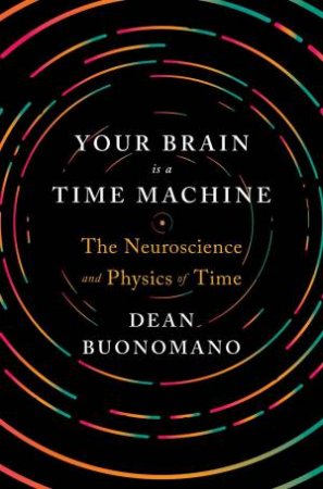 Your Brain Is A Time Machine: The Neuroscience And Physics Of Time by Dean Buonomano