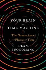 Your Brain Is A Time Machine The Neuroscience And Physics Of Time