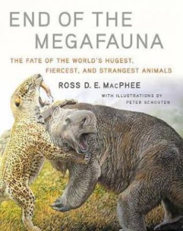 End of the Megafauna: the Fate of the World's Hugest, Fiercest, and Strangest Animals by Ross D E MacPhee & Peter Schouten
