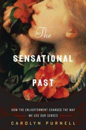 The Sensational Past: How The Enlightenment Changed The Way We Use Our Senses by Carolyn Purnell