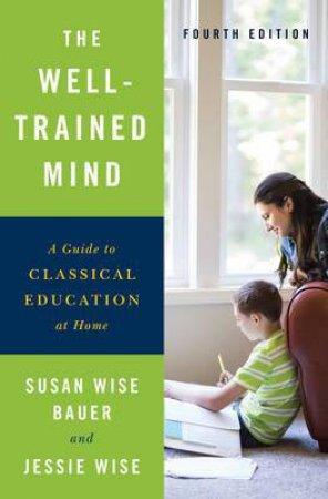 The Well-Trained Mind: A Guide To Classical Education At Home - 4th Ed by Susan Wise Bauer & Jessie Wise