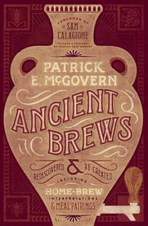 Ancient Brews Rediscovered And Re-Created by Patrick E. McGovern & Sam Calagione