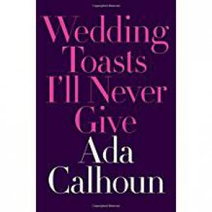 Wedding Toasts I'll Never Give by Ada Calhoun