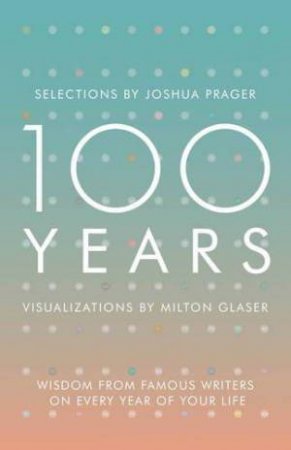 100 Years: Wisdom From Famous Writers On Every Year Of Your Life by Joshua Prager & Milton Glaser