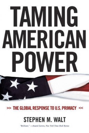 Taming American Power: The Global Response To US Primacy by Walt