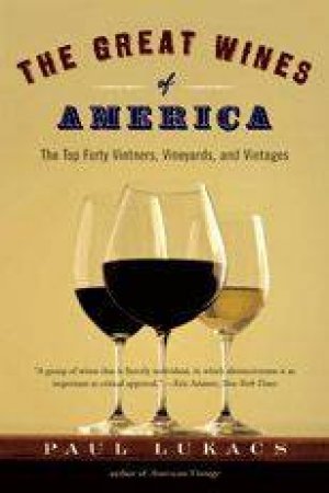 The Great Wines Of America: The Top Forty Vintners, Vineyards, And Vintages by Paul Lukacs