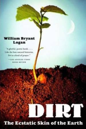 Dirt: The Ecstatic Skin Of The Earth by William Bryant Logan