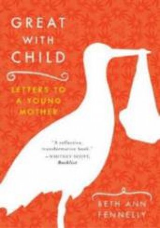 Great With Child: Letters To A Young Mother by Beth Ann Fennelly 