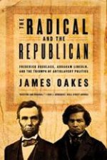 The Radical And The Republican Frederick Douglass Abraham Lincoln And The Triumph Of Antislavery Politics