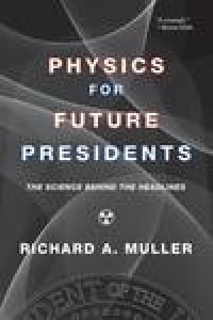 Physics for Future Presidents: The Science Behind the Headlines by Richard A Muller