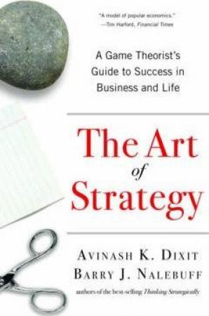 Art of Strategy: A Game Theorist's Guide to Success in Business and Life by Avinash K Dixit & Barry J Nalebuff
