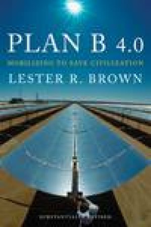 Plan B 4.0: Mobilizing to Save Civilization by Lester R Brown