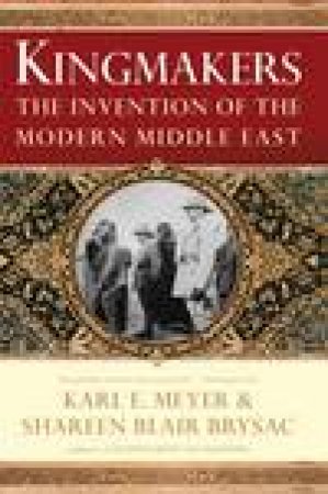 Kingmakers: The Invention of the Modern Middle East by Karl E Meyer & Shareen Blair Brysac