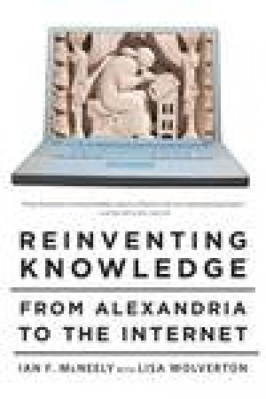 Reinventing Knowledge: From Alexandria to the Internet by Ian F McNeely & Lisa Wolverton