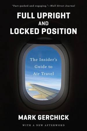 Full Upright and Locked Position: the Insider's Guide to Air Travel by Mark Gerchick