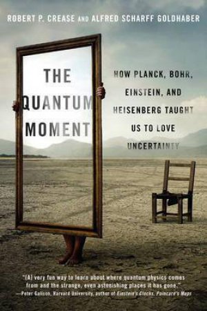 The Quantum Moment How Planck, Bohr, Einstein, and Heisenberg Taught Us to Love Uncertainty by Robert P. Crease