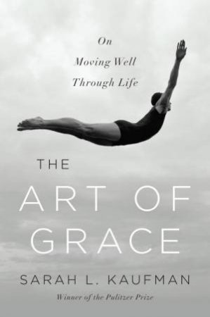 The Art of Grace on Moving Well Through Life by Sarah L. Kaufman