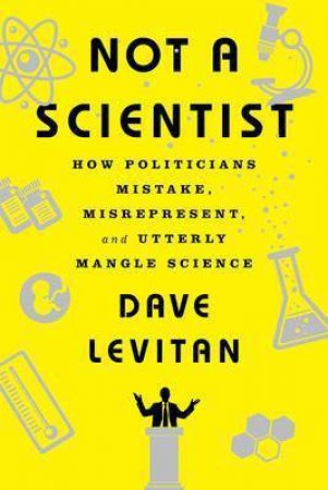 Not A Scientist: How Politicians Mistake, Misrepresent, And Utterly Mangle Science by Dave Levitan