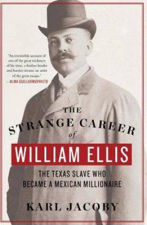The Strange Career Of William Ellis: The Texas Slave Who Became A Mexican Millionaire by Karl Jacoby