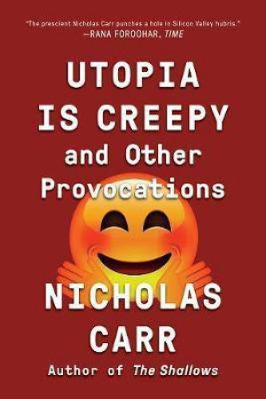 Utopia Is Creepy And Other Provocations by Nicholas Carr