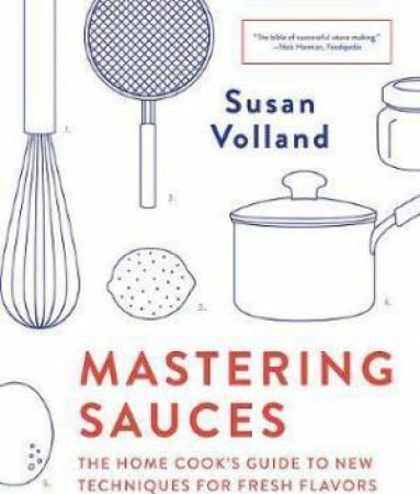Mastering Sauces The Home Cooks Guide To New Techniques For Fresh Flavors by Susan Volland