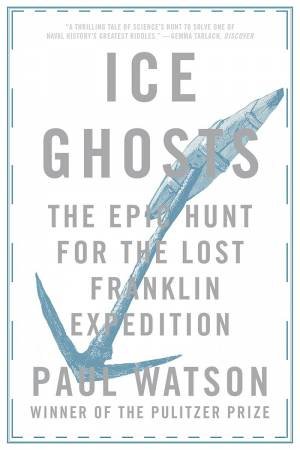 Ice Ghosts The Epic Hunt For The Lost Franklin Expedition by Paul Watson