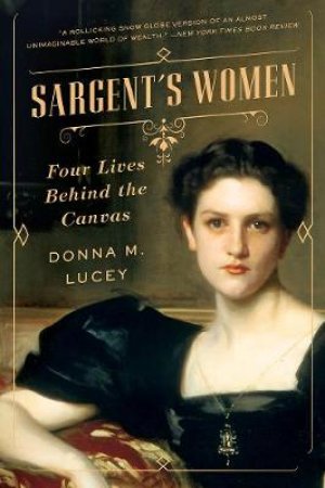 Sargent's Women: Four Lives Behind The Canvas by Donna M. Lucey