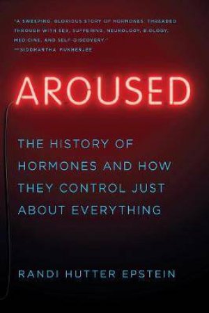 Aroused: The History Of Hormones And How They Control Just About Everything by Randi Hutter Epstein